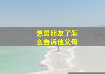 想男朋友了怎么告诉他父母