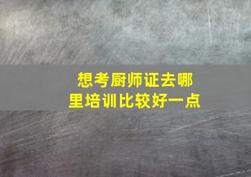 想考厨师证去哪里培训比较好一点