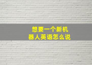 想要一个新机器人英语怎么说