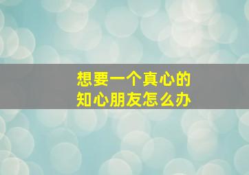 想要一个真心的知心朋友怎么办