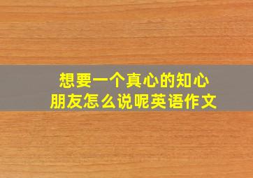 想要一个真心的知心朋友怎么说呢英语作文