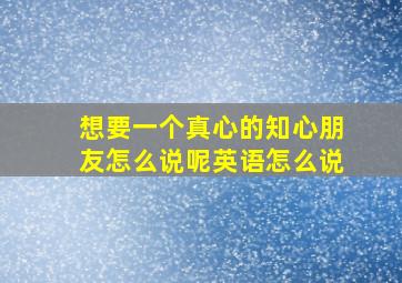 想要一个真心的知心朋友怎么说呢英语怎么说