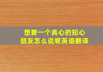 想要一个真心的知心朋友怎么说呢英语翻译