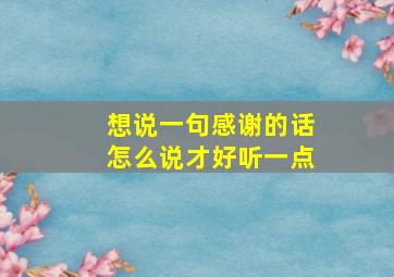 想说一句感谢的话怎么说才好听一点