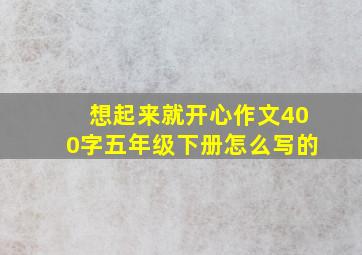 想起来就开心作文400字五年级下册怎么写的