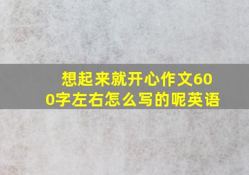 想起来就开心作文600字左右怎么写的呢英语