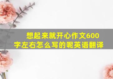 想起来就开心作文600字左右怎么写的呢英语翻译