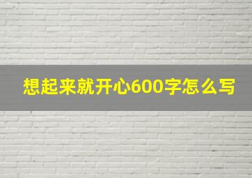 想起来就开心600字怎么写