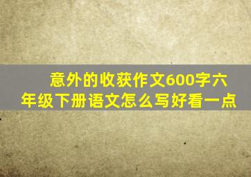 意外的收获作文600字六年级下册语文怎么写好看一点