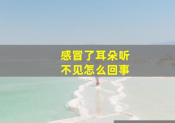 感冒了耳朵听不见怎么回事