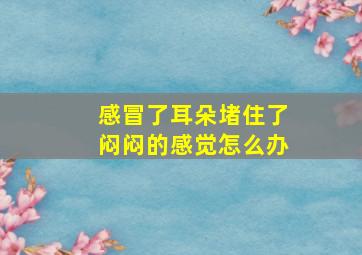 感冒了耳朵堵住了闷闷的感觉怎么办