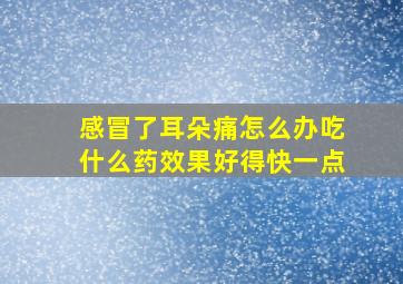 感冒了耳朵痛怎么办吃什么药效果好得快一点