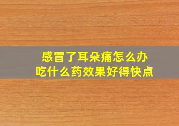 感冒了耳朵痛怎么办吃什么药效果好得快点