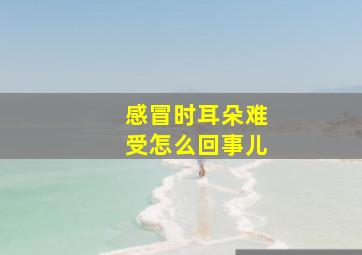 感冒时耳朵难受怎么回事儿