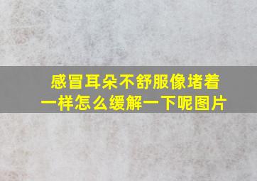 感冒耳朵不舒服像堵着一样怎么缓解一下呢图片