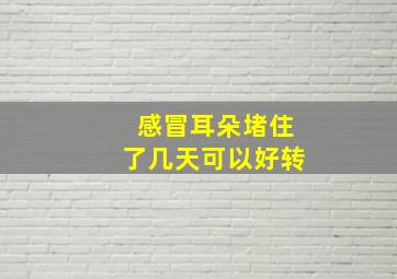 感冒耳朵堵住了几天可以好转