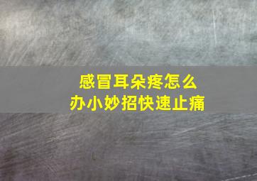 感冒耳朵疼怎么办小妙招快速止痛