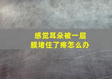 感觉耳朵被一层膜堵住了疼怎么办