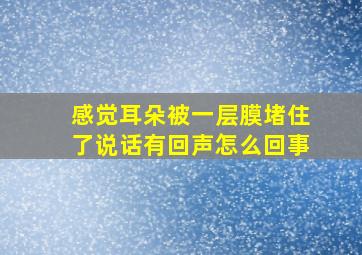 感觉耳朵被一层膜堵住了说话有回声怎么回事