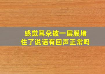 感觉耳朵被一层膜堵住了说话有回声正常吗