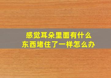 感觉耳朵里面有什么东西堵住了一样怎么办