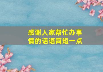 感谢人家帮忙办事情的话语简短一点