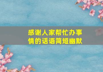 感谢人家帮忙办事情的话语简短幽默