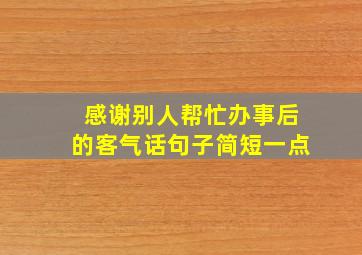 感谢别人帮忙办事后的客气话句子简短一点