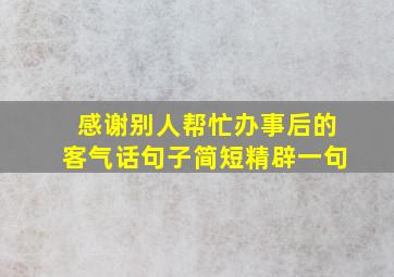 感谢别人帮忙办事后的客气话句子简短精辟一句