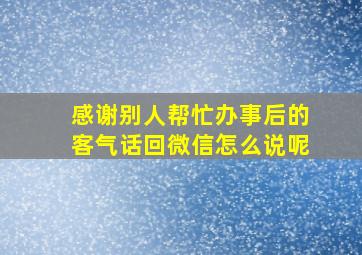 感谢别人帮忙办事后的客气话回微信怎么说呢