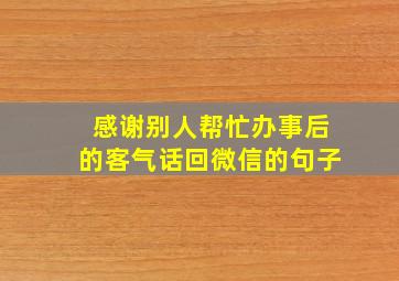 感谢别人帮忙办事后的客气话回微信的句子