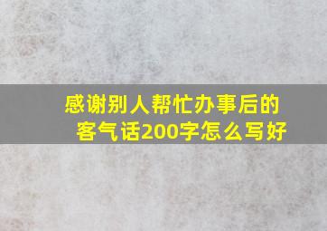 感谢别人帮忙办事后的客气话200字怎么写好