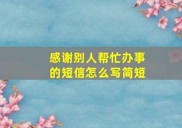 感谢别人帮忙办事的短信怎么写简短