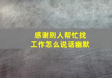 感谢别人帮忙找工作怎么说话幽默