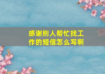 感谢别人帮忙找工作的短信怎么写啊