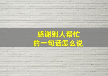 感谢别人帮忙的一句话怎么说