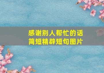 感谢别人帮忙的话简短精辟短句图片