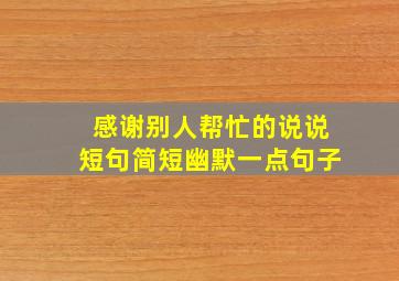 感谢别人帮忙的说说短句简短幽默一点句子