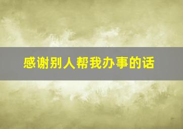 感谢别人帮我办事的话