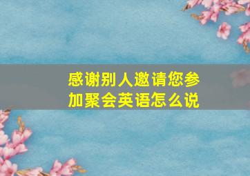 感谢别人邀请您参加聚会英语怎么说