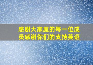 感谢大家庭的每一位成员感谢你们的支持英语