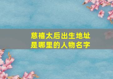 慈禧太后出生地址是哪里的人物名字