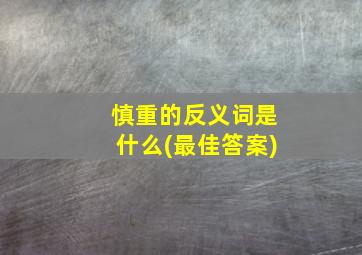 慎重的反义词是什么(最佳答案)