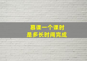 慕课一个课时是多长时间完成