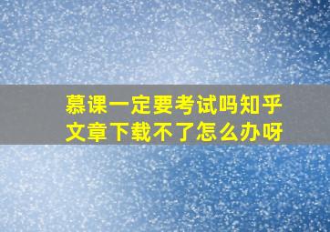 慕课一定要考试吗知乎文章下载不了怎么办呀