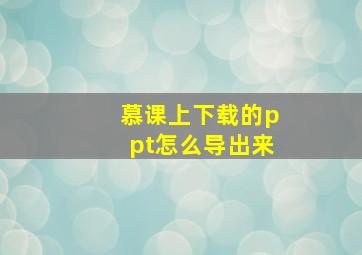 慕课上下载的ppt怎么导出来