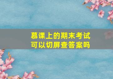 慕课上的期末考试可以切屏查答案吗