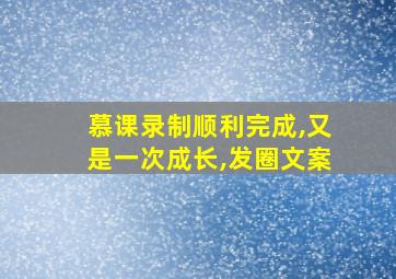 慕课录制顺利完成,又是一次成长,发圈文案