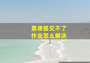 慕课提交不了作业怎么解决