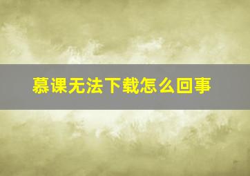 慕课无法下载怎么回事